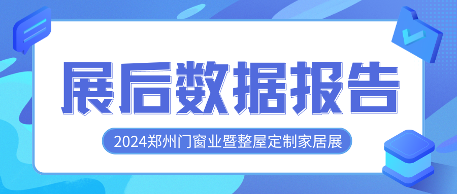 你关心的数据都在这！2024郑州门窗业暨整屋定制家居展展后报告发布！